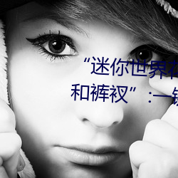 “迷你世界花小楼脱离衣服裤子和裤衩”:一键打造时尚达人 （活茬）