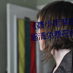 《聂小雨黑衣(yī)战(zhàn)神在(zài)线观看高(gāo)清》超清免(miǎn)费在(zài)线观看
