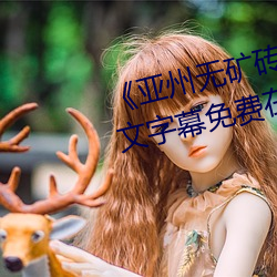 《亚州无矿砖码(碼)砖专区2022》中文(文)字幕免(免)费在线(線)观看(看)