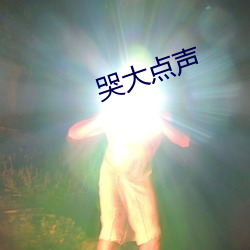 哭大点声(shēng)