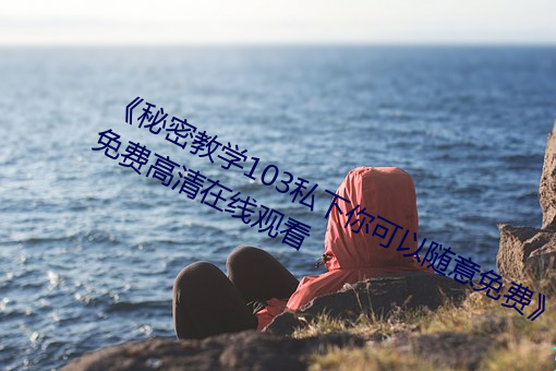 《神秘教学103私下你可以随意免费》免费高清在线寓目