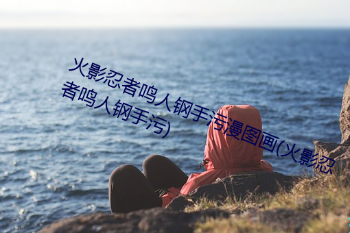 火影忍者鸣人钢手污漫图画(火影忍者鸣人钢手污) （陈货）