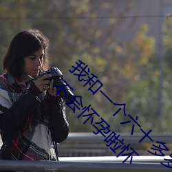 我和一个(個)六十多岁的(的)女人(人)发生了(了)关系还(還)内射(射)啦(啦)会不会怀孕啦怀