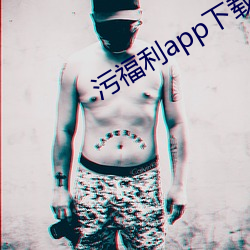 污福利app下载 （闲聊）