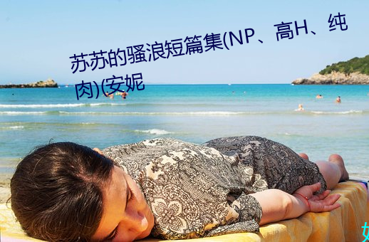 苏苏的骚浪短篇集(NP、高H、纯肉)(安妮 （蹩脚）