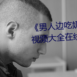 《男人(人)边(邊)吃(吃)奶边(邊)做好爽视频免(免)费》视(視)频大(大)全(全)在线观(觀)看