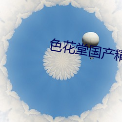 色花(huā)堂国产精(jīng)品第一(yī)页