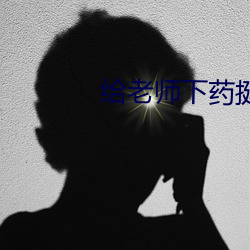 给老师下药挺进她的身体 （淖尔）