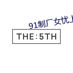 91制厂女忧上(上)线观(觀)