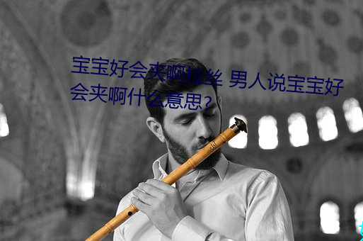 寶寶好會夾啊拉絲 男人說寶寶好會夾啊什麽意思?