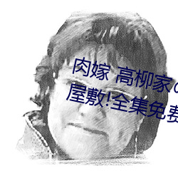 肉(肉)嫁 高(高)柳(柳)家の人(人)々 其の壱 性狱の屋(屋)敷!全(全)集免费在(在)线(線)观看