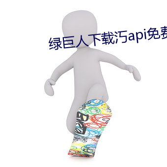 绿巨人下载汅api免费新版 （箝口侧目）