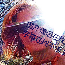 国(gu)产情侣在(zi)线(xiàn)高(gāo)清在线 2020中(zhng)文字字幕在(zài)线(xin)不(b)卡 国产(chǎn)情侣(l)在(zài)
