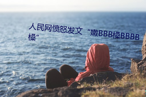 人民网恼怒发文“嫩BBB槡BBBB槡”