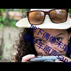 地下偶(偶)像(像)未增(增)删(刪)开车原声(地下(下)偶像未(未)增(增)删开车原声(聲)sana资源)
