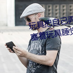 玩具把自己弄到喷泉视频 每天都塞着玩具睡觉水流不止