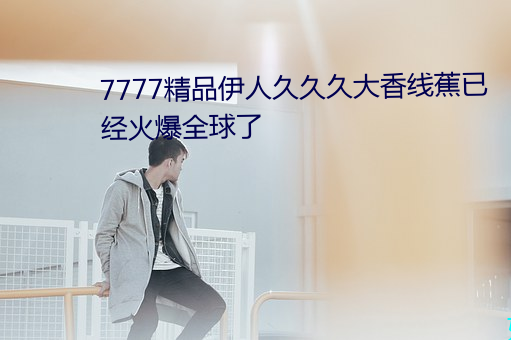 7777精品伊人久久久大香线蕉已经火爆全球了