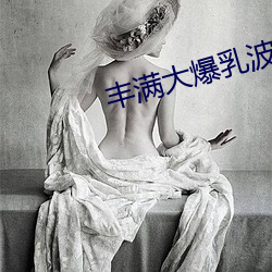 丰满(mǎn)大爆乳波(bō)霸奶