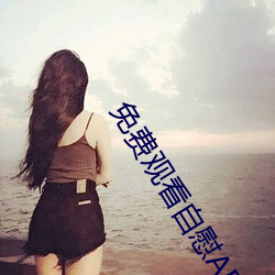免费观看自慰APP下(xi)载