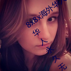 8x8x海外华人永久免费版下载 8x8x海外华人永久无限制观看
