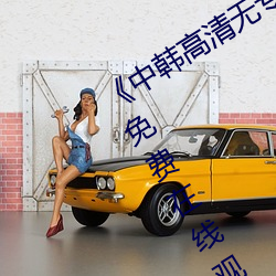 《中韩高(gāo)清无专码区2021曰》手机高(gāo)清(qīng)免(miǎn)费在(zài)线观(guān)看