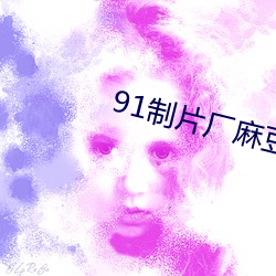 91制片厂麻豆天美精东蜜桃传媒