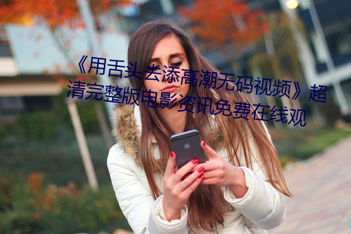 《用舌头去添高潮无码视频》超清完整版电影资讯免费在线观