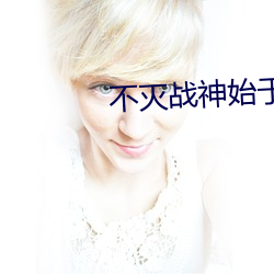 不(不)灭战神始(始)于(于)梦