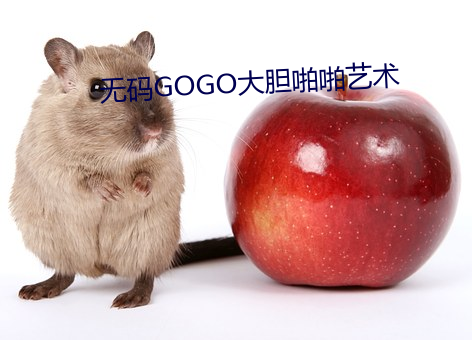 无码(mǎ)GOGO大(dà)胆(dǎn)啪啪艺术