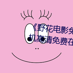 《野花电影免费高清完整版》手机高清免费在线观看