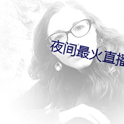 夜(yè)间最(zuì)火直播(bō)