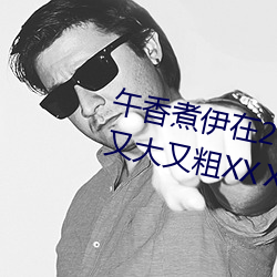 午香煮伊在2022大象視歐美黑人又大又粗XXⅩXX簡介