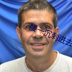 腰(腰)一沉刺进去(去)紧致(致)