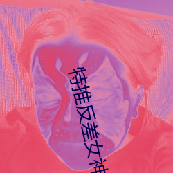 特推(tu)反(fǎn)差女神