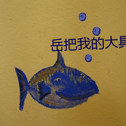 岳把我的大具含进与子人伦 （细不容发