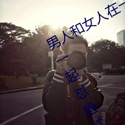 男人和女人在一起怼怼怼的大全(男女一起怼臉紅合集)