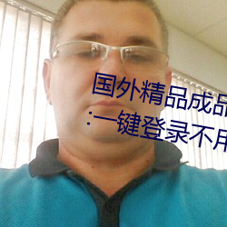 国(guó)外精品成品(pǐn)人入口(kǒu)苹(píng)果未(wèi)删减版:一键登录不用会员就(jiù)可以(yǐ)