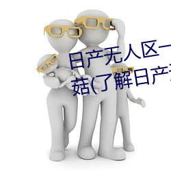 日产无人区一线二线三线乱码蘑菇(了解日产无人区一线二线