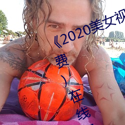 《2020美(美)女(女)视(視)频黄频大(大)全视频(頻)》(免(免)费(費))在(在)线观看(看)