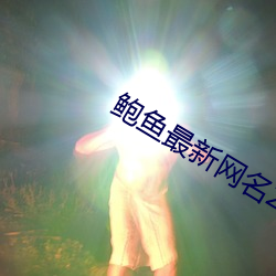 鲍鱼最(zuì)新网(wǎng)名(m¨ªng)2021