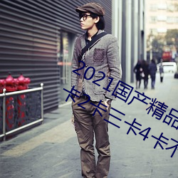 2021国产(産)精品(品)一(一)卡(卡)2卡(卡)三卡4卡:精品一(一)卡2卡三卡(卡)4卡不卡(卡)无(無)限