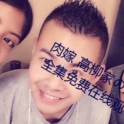 肉嫁 高柳家人 其の壱 性狱屋敷!全集免费在线观看 （可惜了儿的）