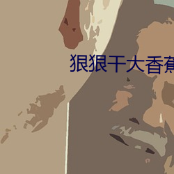 狠狠干大香蕉