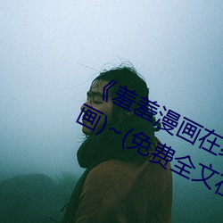 《羞羞漫画在线入(rù)口漫(màn)画》~(韩漫漫画)~(免费全文(wén)在线(xiàn)阅读(dú))