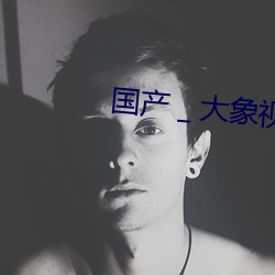 国产＿大(dà)象视频