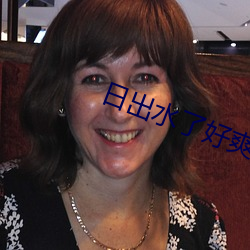 日出(chū)水(shuǐ)了(le)好爽(shuǎng)