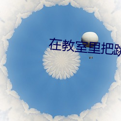 在教室里把跳d开到最大