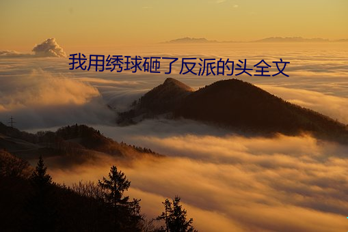 我(wǒ)用(yòng)绣球砸(zá)了(le)反派的(de)头全(quán)文