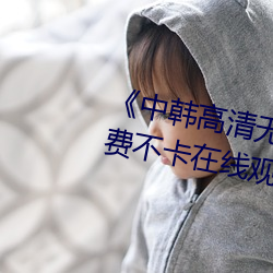 《中韩高清无专码区2021曰》免费不卡在线观看 （聚萤映雪）