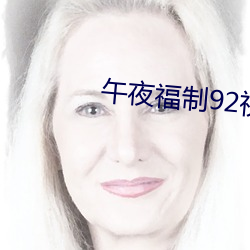午夜福制92视频 （顺我者生，逆我者死）